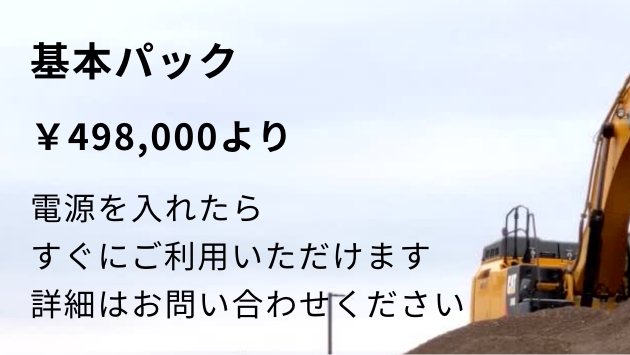 基本パック：￥498,000より／電源を入れたらすぐにご利用いただます。詳細はお問い合わせください。